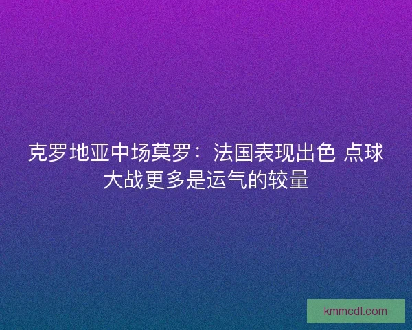 克罗地亚中场莫罗：法国表现出色 点球大战更多是运气的较量
