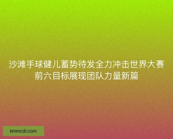 沙滩手球健儿蓄势待发全力冲击世界大赛前六目标展现团队力量新篇