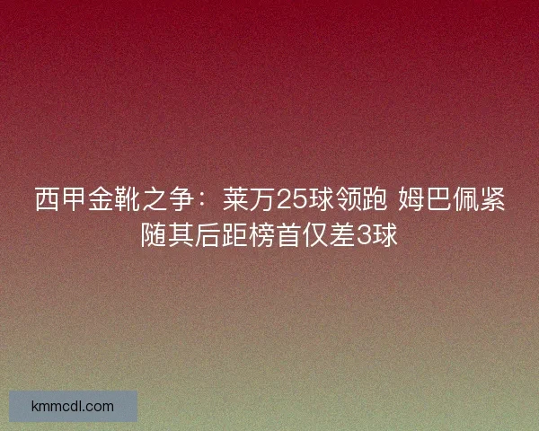 西甲金靴之争：莱万25球领跑 姆巴佩紧随其后距榜首仅差3球