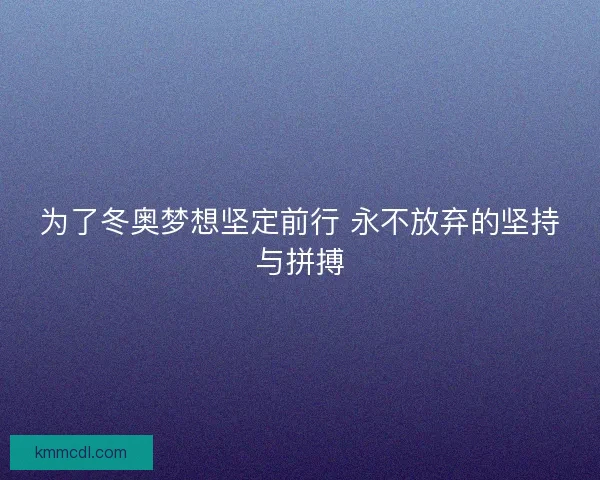 为了冬奥梦想坚定前行 永不放弃的坚持与拼搏