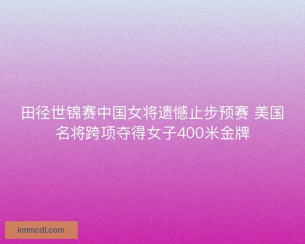 田径世锦赛中国女将遗憾止步预赛 美国名将跨项夺得女子400米金牌