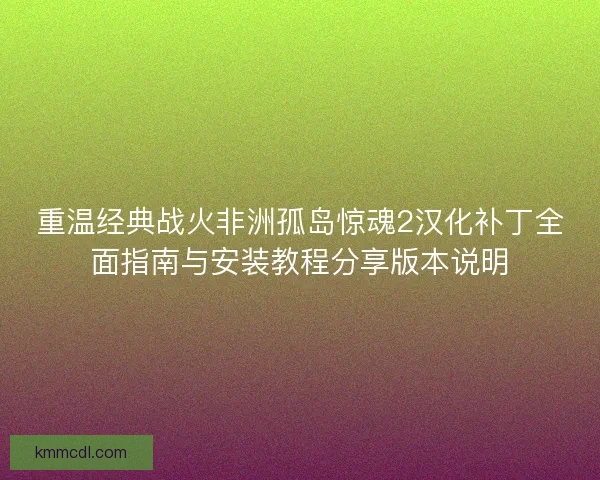重温经典战火非洲孤岛惊魂2汉化补丁全面指南与安装教程分享版本说明