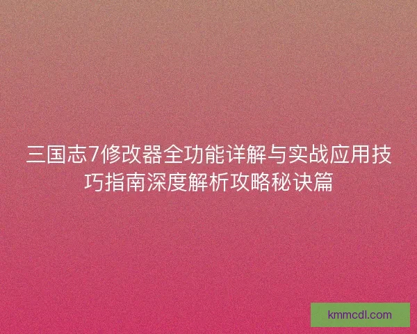 三国志7修改器全功能详解与实战应用技巧指南深度解析攻略秘诀篇