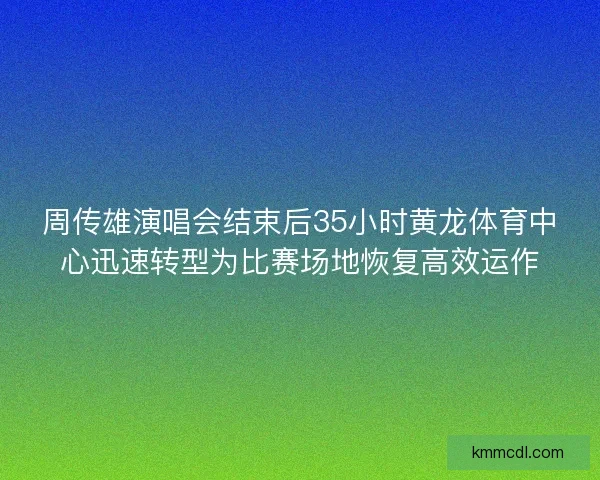 周传雄演唱会结束后35小时黄龙体育中心迅速转型为比赛场地恢复高效运作