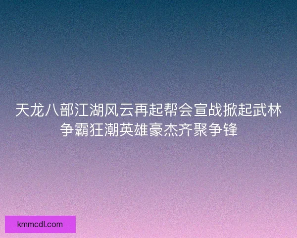 天龙八部江湖风云再起帮会宣战掀起武林争霸狂潮英雄豪杰齐聚争锋