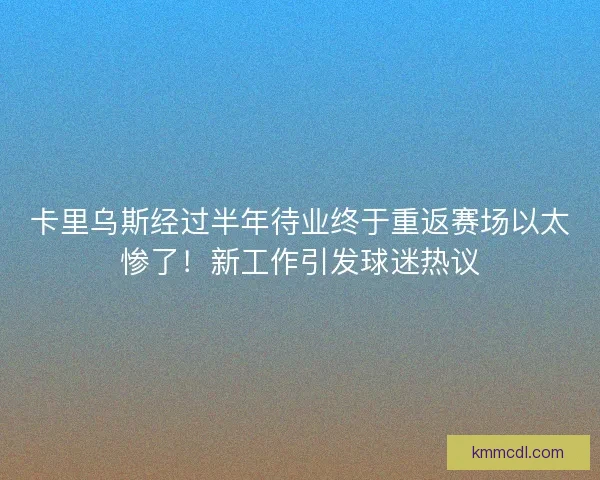 卡里乌斯经过半年待业终于重返赛场以太惨了！新工作引发球迷热议