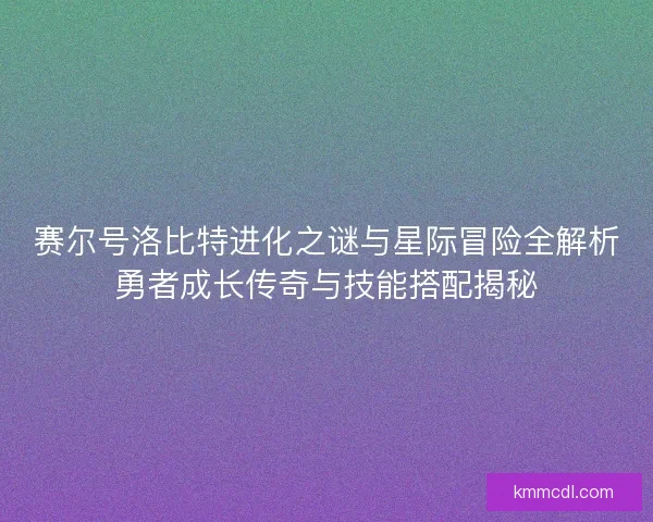 赛尔号洛比特进化之谜与星际冒险全解析勇者成长传奇与技能搭配揭秘
