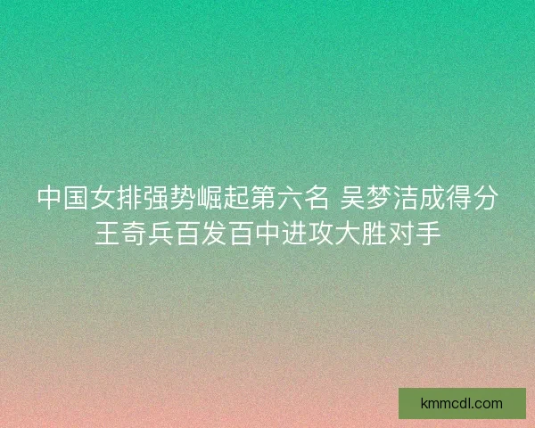 中国女排强势崛起第六名 吴梦洁成得分王奇兵百发百中进攻大胜对手