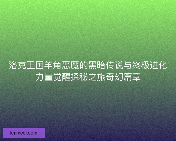 洛克王国羊角恶魔的黑暗传说与终极进化力量觉醒探秘之旅奇幻篇章