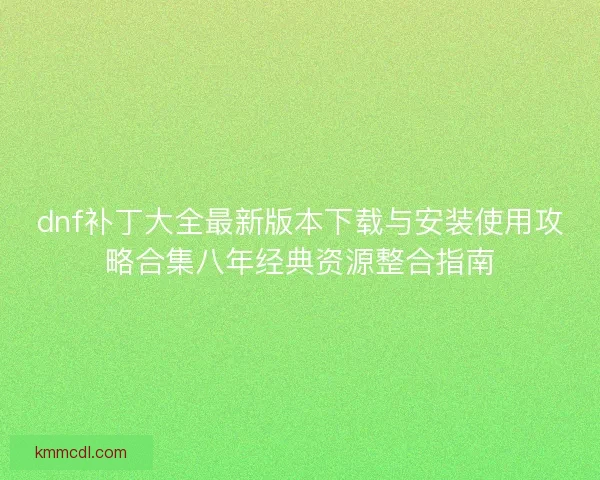 dnf补丁大全最新版本下载与安装使用攻略合集八年经典资源整合指南