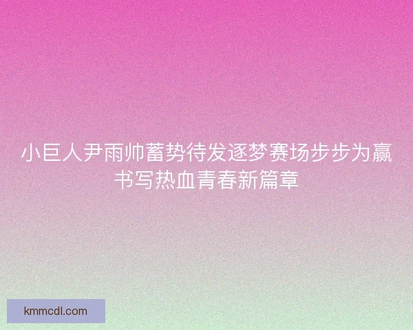 小巨人尹雨帅蓄势待发逐梦赛场步步为赢书写热血青春新篇章