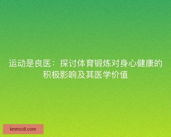 运动是良医：探讨体育锻炼对身心健康的积极影响及其医学价值